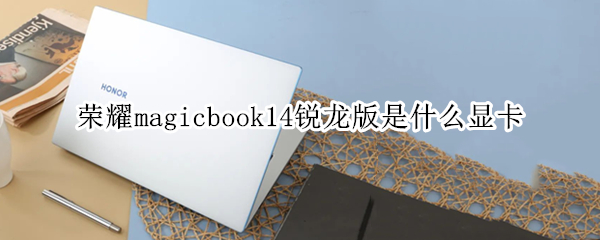 荣耀magicbook14锐龙版是什么显卡