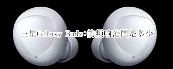 三星Galaxy Buds+的頻響范圍是多少