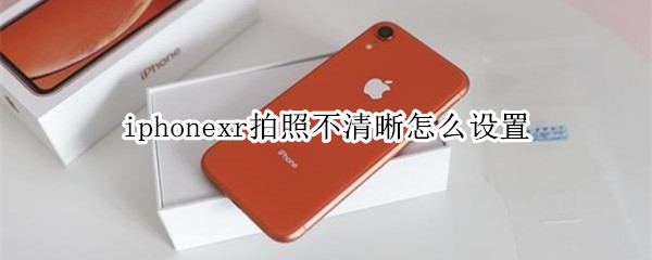 iphonexr拍照不清晰怎么设置