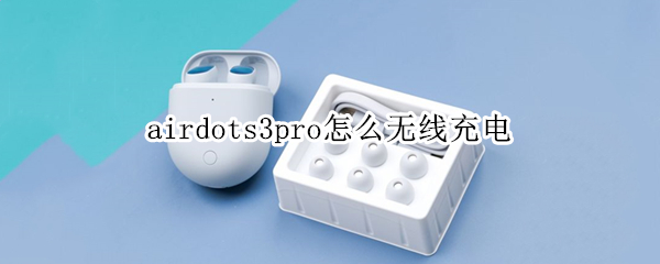 airdots3pro怎么無(wú)線充電