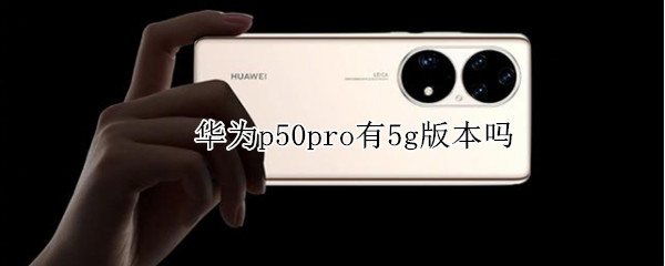 华为p50pro有5g版本吗