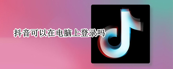 抖音可以在電腦上登錄嗎