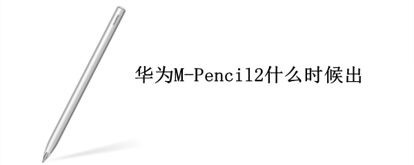 華為M-Pencil2什么時(shí)候出