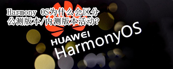 Harmony OS為什么會區(qū)分公測版本/內(nèi)測版本活動?