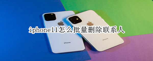 iphone11怎么批量刪除聯(lián)系人