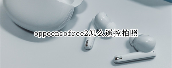 oppoencofree2怎么遥控拍照