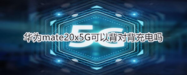 華為mate20x5G可以背對背充電嗎