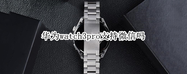 華為watch3pro支持微信嗎