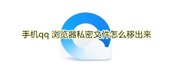 手机qq 浏览器私密文件怎么移出来