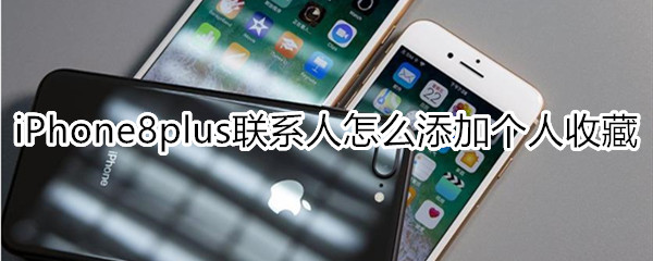 iPhone8plus聯(lián)系人怎么添加個人收藏