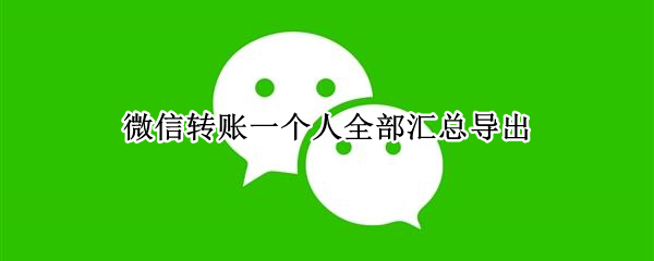 微信轉(zhuǎn)賬一個(gè)人全部匯總導(dǎo)出