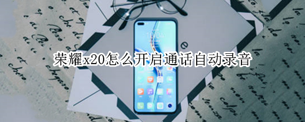 榮耀x20怎么開啟通話自動錄音