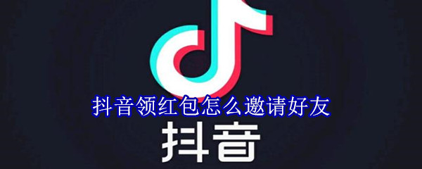 抖音领红包怎么邀请好友