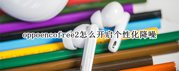 oppoencofree2怎么開啟個(gè)性化降噪