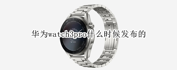 華為watch3pro什么時候發(fā)布的