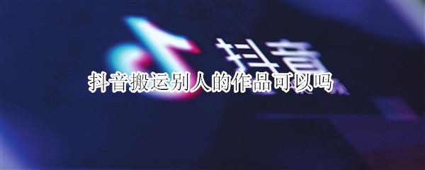 抖音搬运别人的作品可以吗