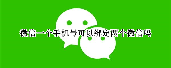 微信一個手機(jī)號可以綁定兩個微信嗎