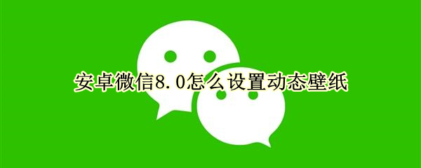 安卓微信8.0怎么設(shè)置動(dòng)態(tài)壁紙