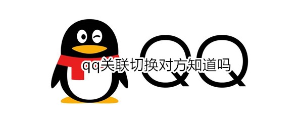 qq關聯(lián)切換對方知道嗎