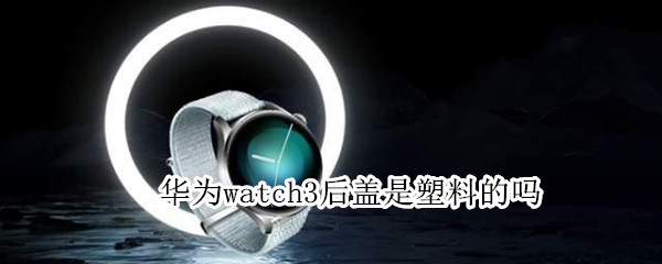 華為watch3后蓋是塑料的嗎