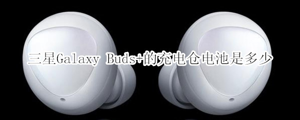 三星Galaxy Buds+的充電倉(cāng)電池是多少