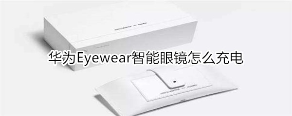 華為Eyewear智能眼鏡怎么充電