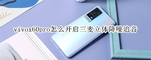 vivox60pro怎么開啟三麥立體降噪追音