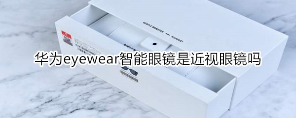 华为eyewear智能眼镜是近视眼镜吗