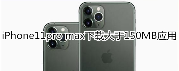 iPhone11pro max怎么下载大于150MB应用