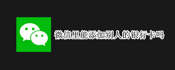 微信里能添加別人的銀行卡嗎