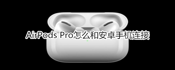 AirPods Pro怎么和安卓手機(jī)連接