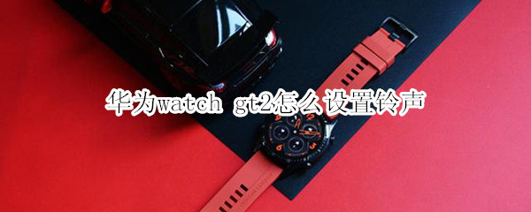 华为watch gt2怎么设置铃声