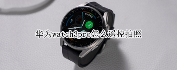 华为watch3pro怎么遥控拍照