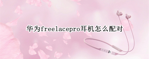 華為freelacepro耳機怎么配對