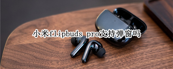 小米flipbuds pro支持弹窗吗