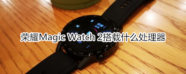 榮耀Magic Watch 2搭載什么處理器