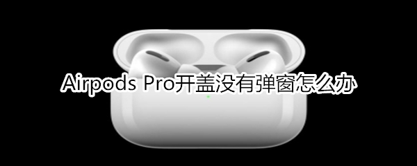 Airpods Pro開蓋沒有彈窗怎么辦