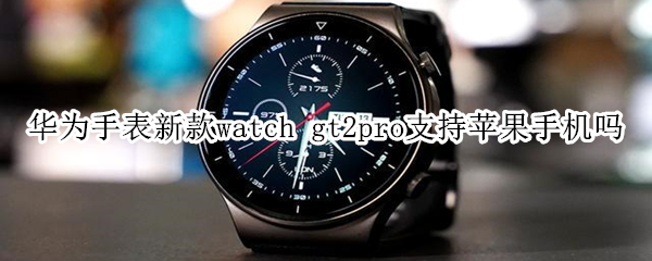 華為手表新款watch gt2pro支持蘋果手機(jī)嗎