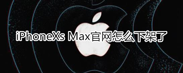 iphone xs max官網(wǎng)怎么沒有了