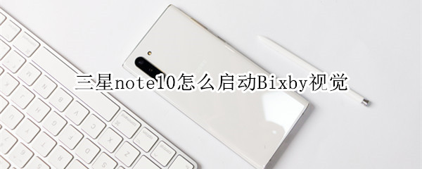 三星note10怎么启动Bixby视觉