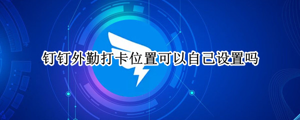 钉钉外勤打卡位置可以自己设置吗