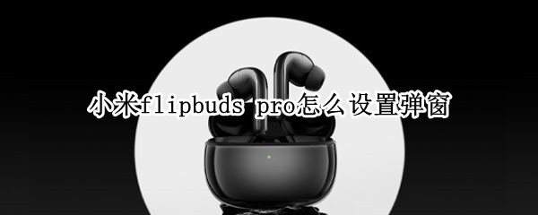 小米flipbuds pro怎么設(shè)置彈窗