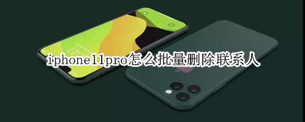 iphone11pro怎么批量刪除聯(lián)系人