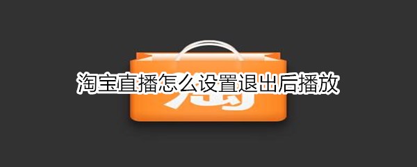 淘寶直播怎么設(shè)置退出后播放