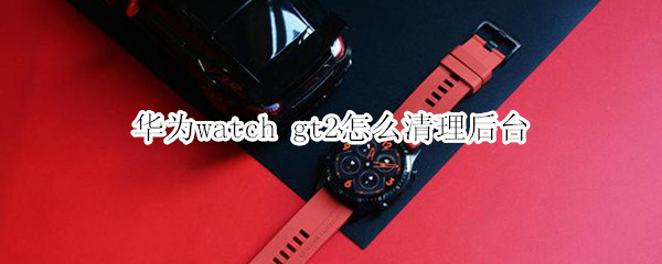 華為watch gt2怎么清理后臺(tái)