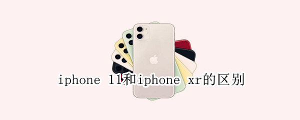 iphone 11和iphone xr的區(qū)別