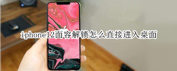 iphone12面容解鎖怎么直接進(jìn)入桌面