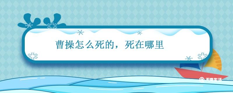 曹操怎么死的 死在哪里 曹操怎么死的