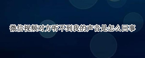 微信視頻對(duì)方聽不到我的聲音是怎么回事