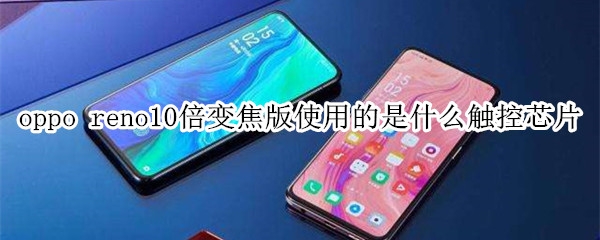 oppo reno10倍變焦版使用的是什么觸控芯片